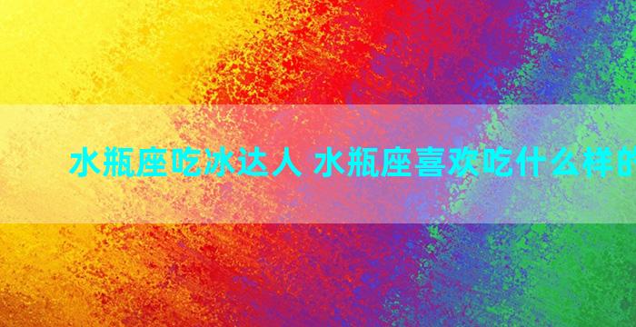 水瓶座吃冰达人 水瓶座喜欢吃什么样的冰淇淋